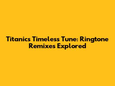 Titanic's Timeless Tune: Ringtone Remixes Explored