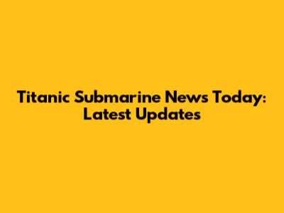 Titanic Submarine News Today: Latest Updates