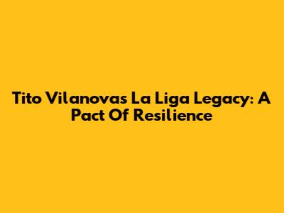 Tito Vilanova's La Liga Legacy: A Pact Of Resilience