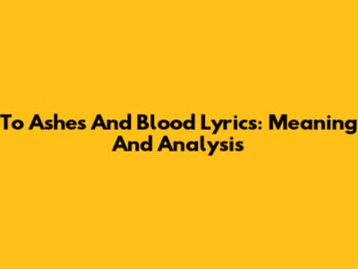 To Ashes And Blood Lyrics: Meaning And Analysis