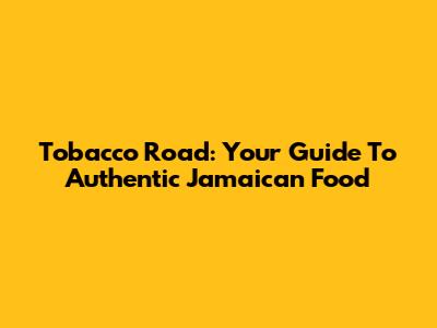 Tobacco Road: Your Guide To Authentic Jamaican Food