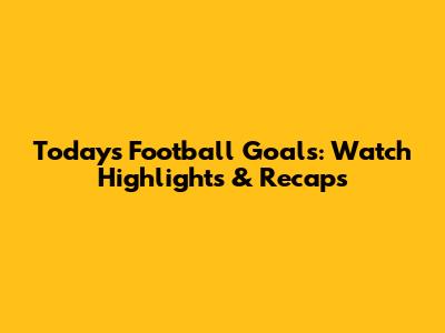 Today's Football Goals: Watch Highlights & Recaps