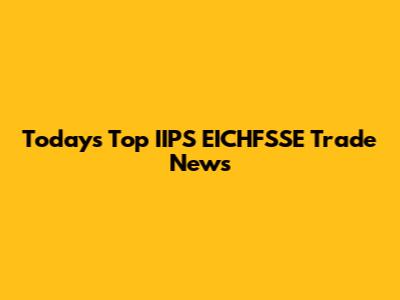 Today's Top IIPS EICHFSSE Trade News