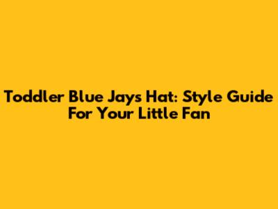 Toddler Blue Jays Hat: Style Guide For Your Little Fan