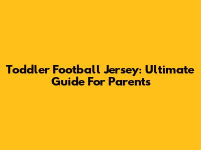 Toddler Football Jersey: Ultimate Guide For Parents