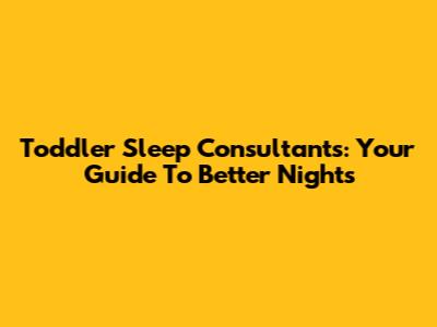 Toddler Sleep Consultants: Your Guide To Better Nights