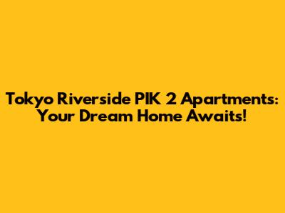 Tokyo Riverside PIK 2 Apartments: Your Dream Home Awaits!