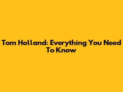Tom Holland: Everything You Need To Know