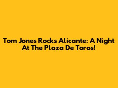 Tom Jones Rocks Alicante: A Night At The Plaza De Toros!