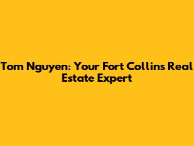 Tom Nguyen: Your Fort Collins Real Estate Expert