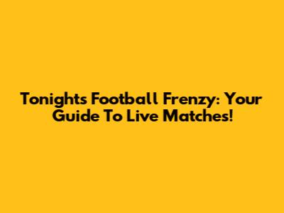 Tonight's Football Frenzy: Your Guide To Live Matches!