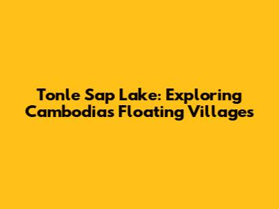 Tonle Sap Lake: Exploring Cambodia's Floating Villages