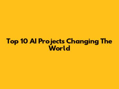 Top 10 AI Projects Changing The World