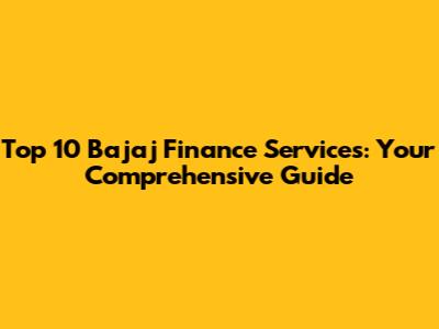 Top 10 Bajaj Finance Services: Your Comprehensive Guide