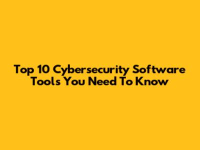 Top 10 Cybersecurity Software Tools You Need To Know