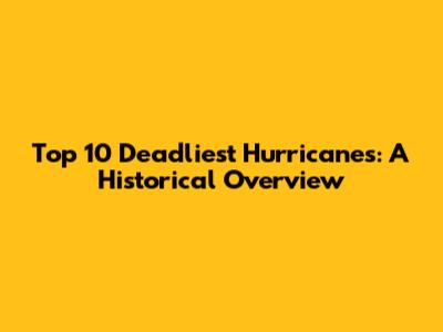 Top 10 Deadliest Hurricanes: A Historical Overview