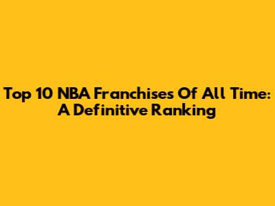 Top 10 NBA Franchises Of All Time: A Definitive Ranking
