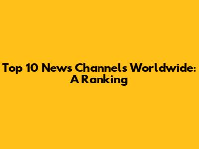 Top 10 News Channels Worldwide: A Ranking
