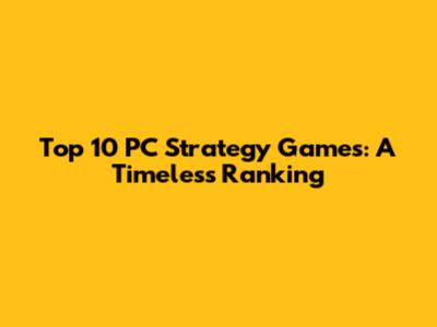 Top 10 PC Strategy Games: A Timeless Ranking