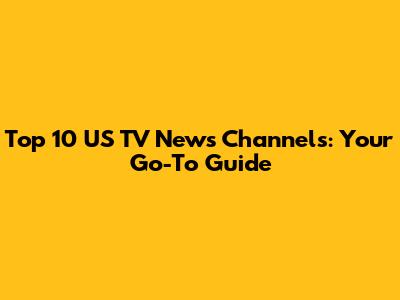 Top 10 US TV News Channels: Your Go-To Guide