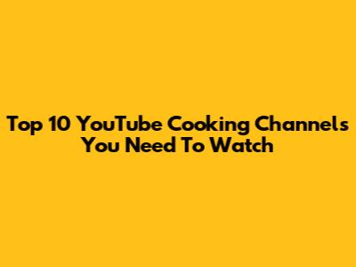 Top 10 YouTube Cooking Channels You Need To Watch