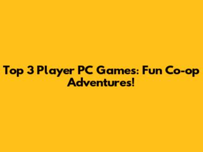 Top 3 Player PC Games: Fun Co-op Adventures!