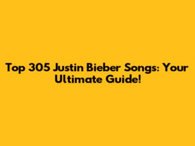 Top 305 Justin Bieber Songs: Your Ultimate Guide!