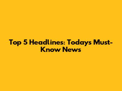 Top 5 Headlines: Today's Must-Know News