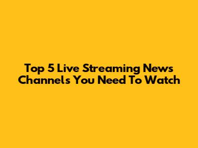 Top 5 Live Streaming News Channels You Need To Watch