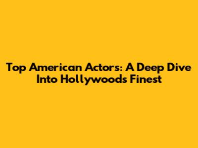 Top American Actors: A Deep Dive Into Hollywood's Finest