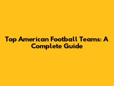 Top American Football Teams: A Complete Guide