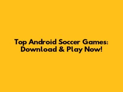 Top Android Soccer Games: Download & Play Now!