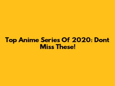 Top Anime Series Of 2020: Don't Miss These!
