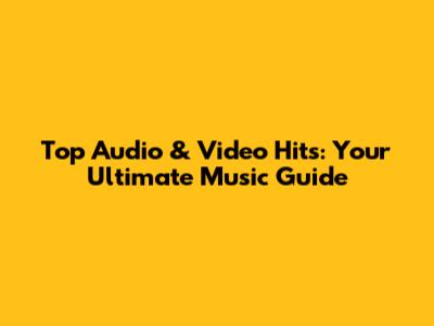 Top Audio & Video Hits: Your Ultimate Music Guide