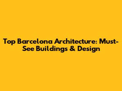 Top Barcelona Architecture: Must-See Buildings & Design