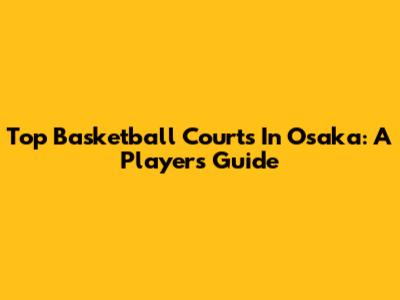 Top Basketball Courts In Osaka: A Player's Guide