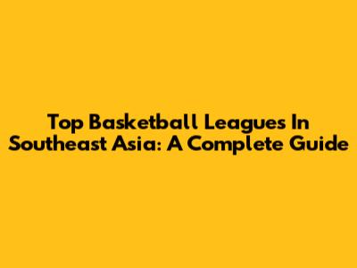 Top Basketball Leagues In Southeast Asia: A Complete Guide