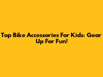 Top Bike Accessories For Kids: Gear Up For Fun!