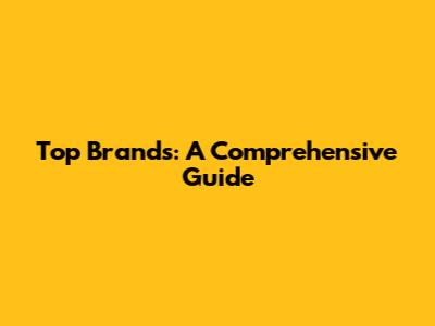 Top Brands: A Comprehensive Guide