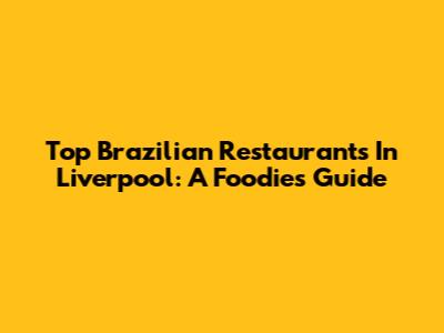 Top Brazilian Restaurants In Liverpool: A Foodie's Guide