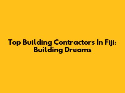 Top Building Contractors In Fiji: Building Dreams
