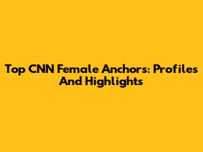 Top CNN Female Anchors: Profiles And Highlights