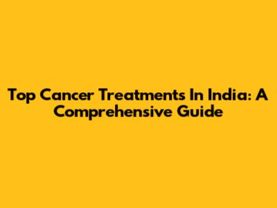 Top Cancer Treatments In India: A Comprehensive Guide