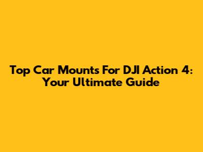 Top Car Mounts For DJI Action 4: Your Ultimate Guide
