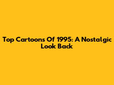 Top Cartoons Of 1995: A Nostalgic Look Back
