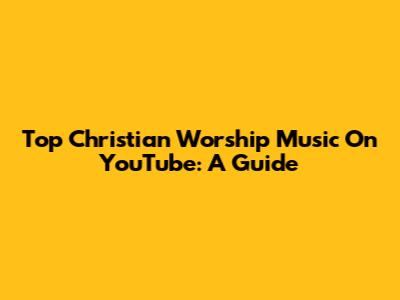 Top Christian Worship Music On YouTube: A Guide