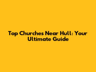 Top Churches Near Hull: Your Ultimate Guide