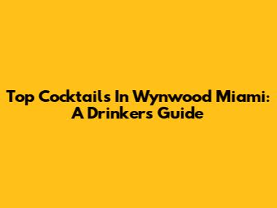 Top Cocktails In Wynwood Miami: A Drinker's Guide