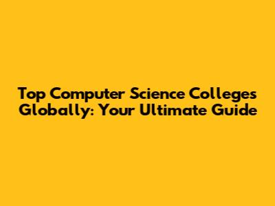 Top Computer Science Colleges Globally: Your Ultimate Guide