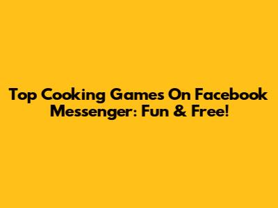 Top Cooking Games On Facebook Messenger: Fun & Free!